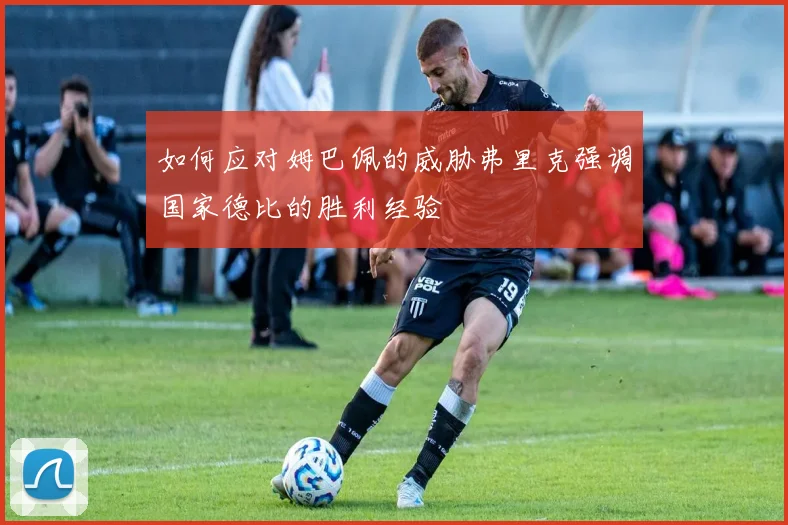 如何应对姆巴佩的威胁弗里克强调国家德比的胜利经验