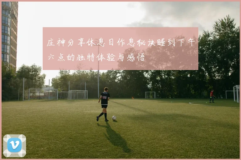 庄神分享休息日作息秘诀睡到下午六点的独特体验与感悟