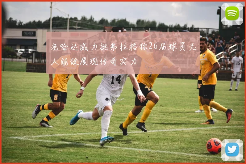 老哈达威力挺弗拉格称26届球员无人能敌展现传奇实力
