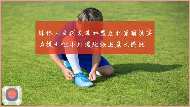 媒体人分析麦基加盟后北京前场实力提升但小外援短缺成最大隐忧