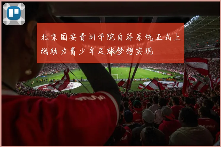 北京国安青训学院自荐系统正式上线助力青少年足球梦想实现