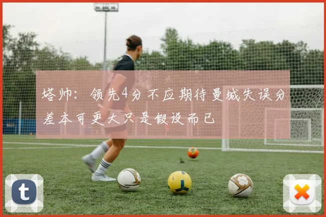 塔帅：领先4分不应期待曼城失误分差本可更大只是假设而已