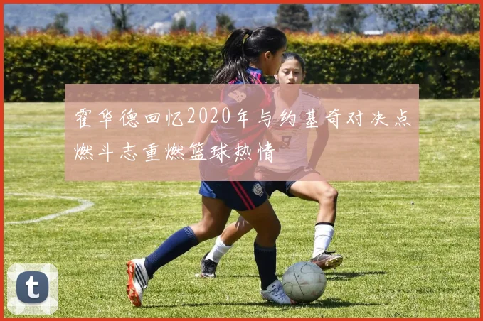 霍华德回忆2020年与约基奇对决点燃斗志重燃篮球热情