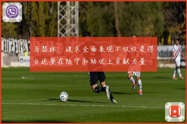 马瑟林：追求全面表现不仅仅是得分还要在防守和助攻上贡献力量