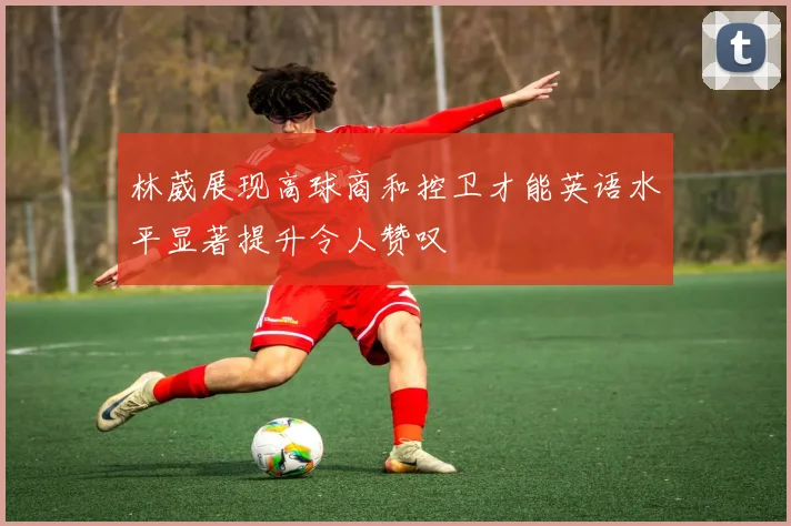 林葳展现高球商和控卫才能英语水平显著提升令人赞叹