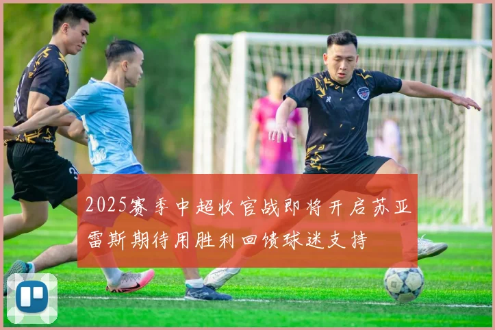 2025赛季中超收官战即将开启苏亚雷斯期待用胜利回馈球迷支持