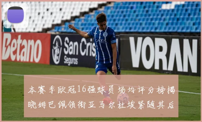 本赛季欧冠16强球员场均评分榜揭晓姆巴佩领衔亚马尔杜埃紧随其后