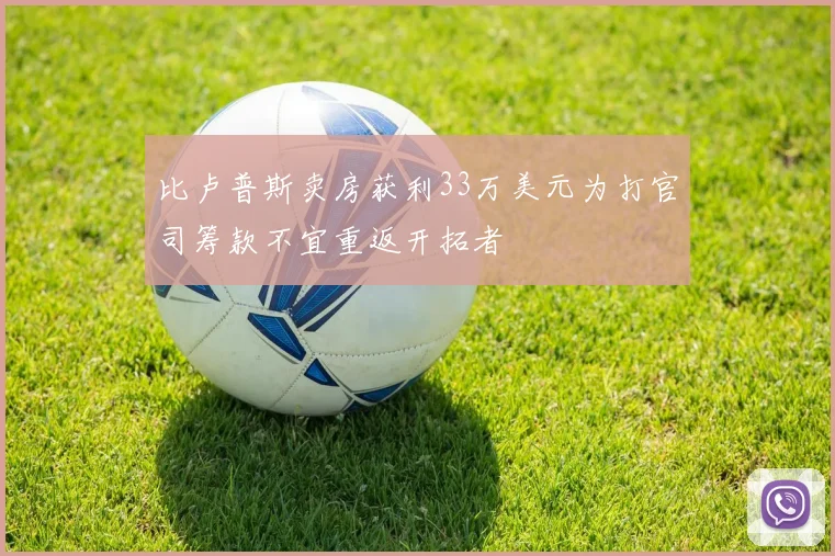 比卢普斯卖房获利33万美元为打官司筹款不宜重返开拓者