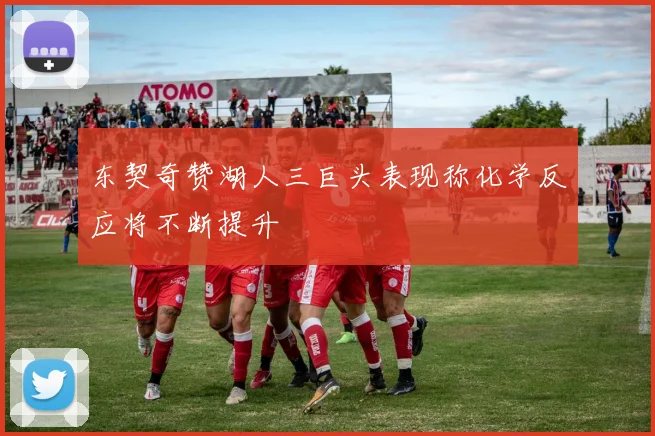 东契奇赞湖人三巨头表现称化学反应将不断提升
