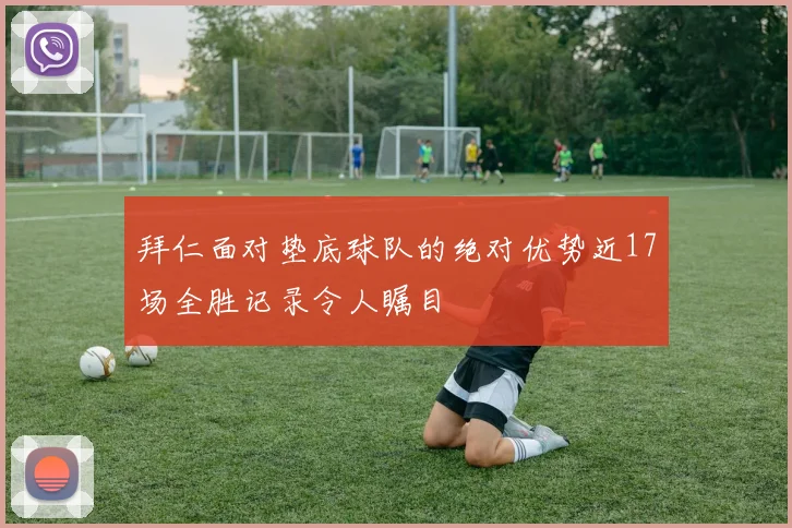 拜仁面对垫底球队的绝对优势近17场全胜记录令人瞩目