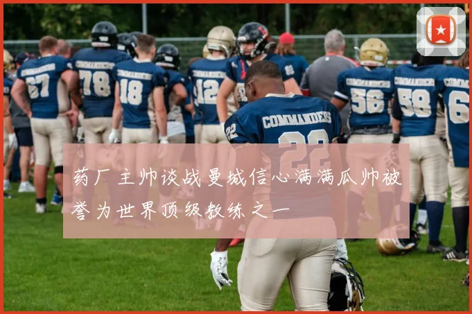 药厂主帅谈战曼城信心满满瓜帅被誉为世界顶级教练之一