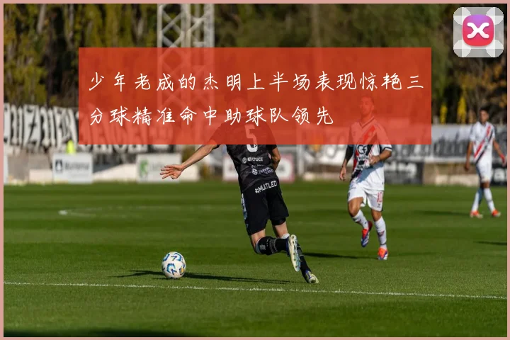 少年老成的杰明上半场表现惊艳三分球精准命中助球队领先