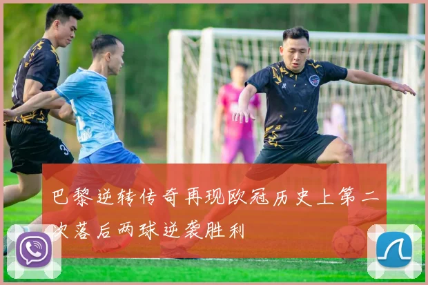 巴黎逆转传奇再现欧冠历史上第二次落后两球逆袭胜利