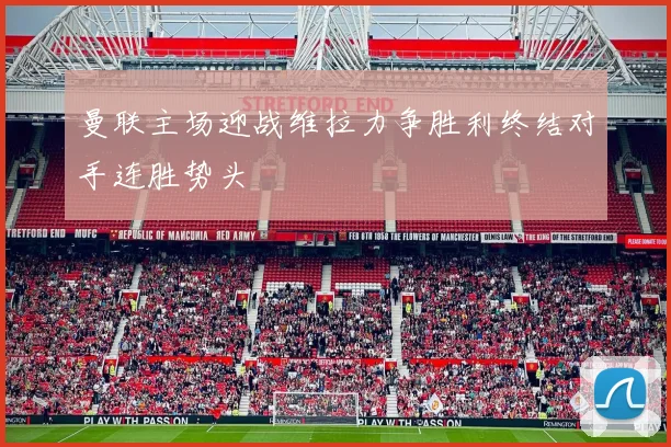 曼联主场迎战维拉力争胜利终结对手连胜势头