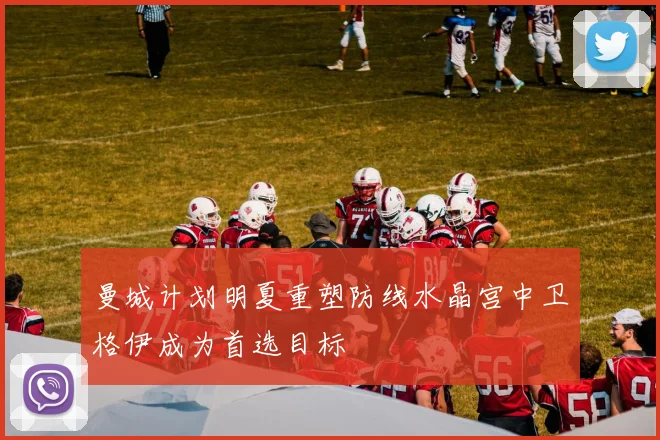 曼城计划明夏重塑防线水晶宫中卫格伊成为首选目标