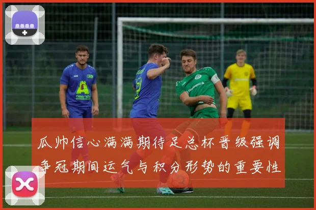 瓜帅信心满满期待足总杯晋级强调争冠期间运气与积分形势的重要性