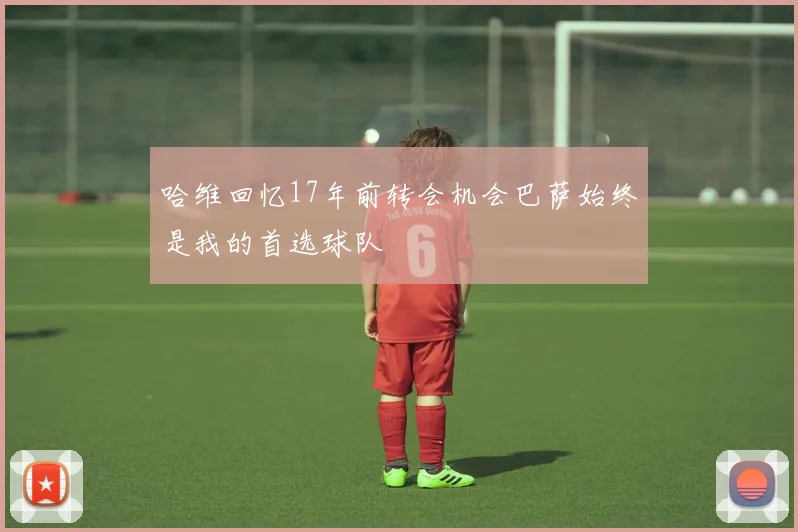哈维回忆17年前转会机会巴萨始终是我的首选球队