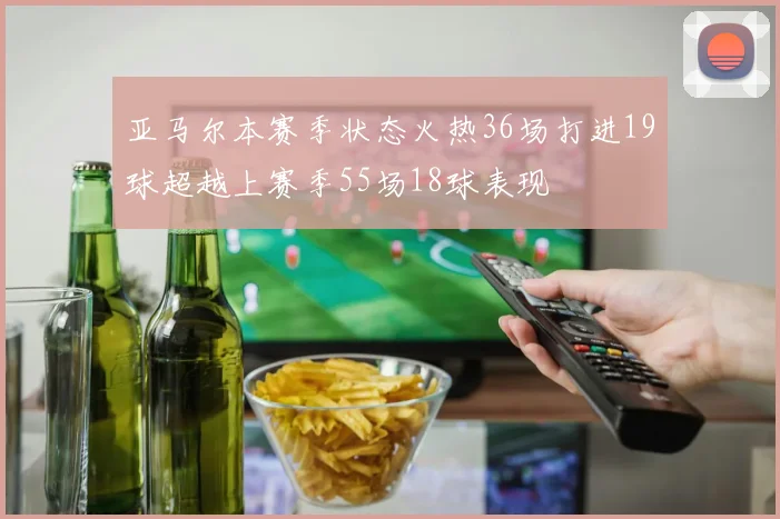 亚马尔本赛季状态火热36场打进19球超越上赛季55场18球表现