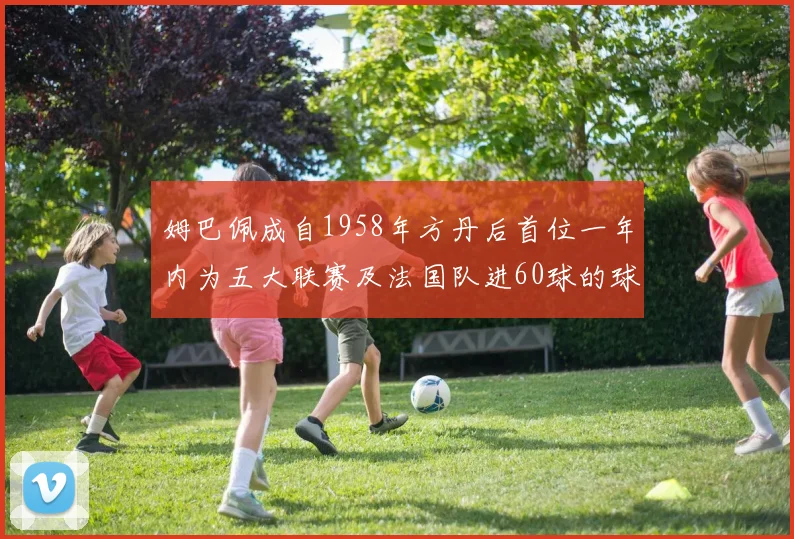 姆巴佩成自1958年方丹后首位一年内为五大联赛及法国队进60球的球员