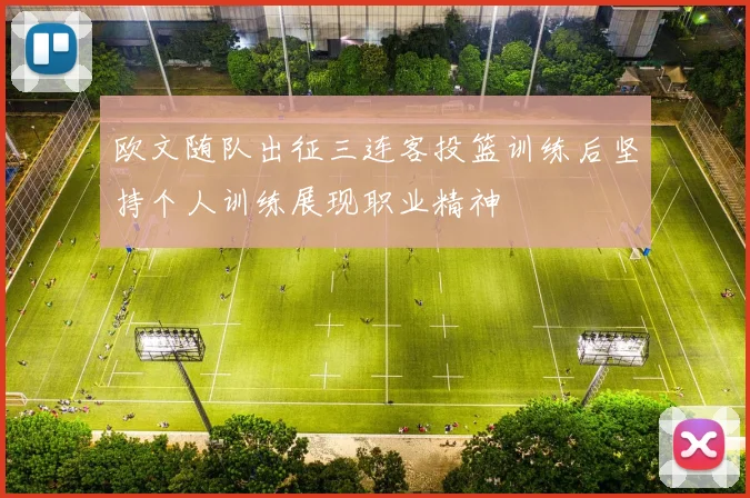 欧文随队出征三连客投篮训练后坚持个人训练展现职业精神