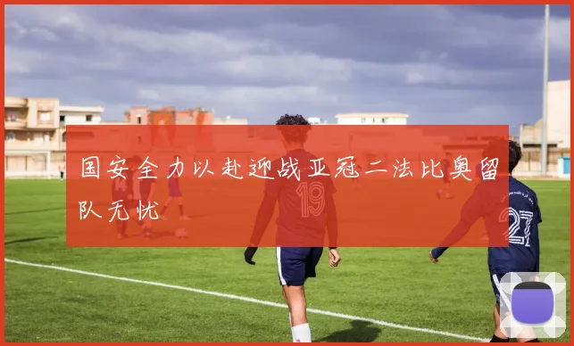 国安全力以赴迎战亚冠二法比奥留队无忧