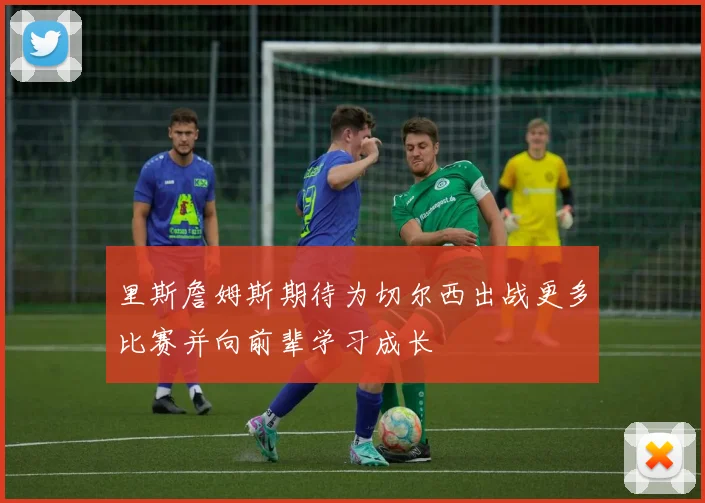 里斯詹姆斯期待为切尔西出战更多比赛并向前辈学习成长