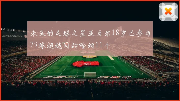 未来的足球之星亚马尔18岁已参与79球超越同龄哈姆11个