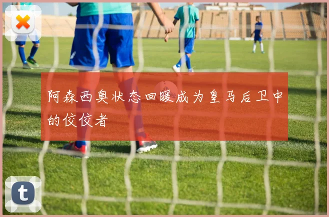 阿森西奥状态回暖成为皇马后卫中的佼佼者