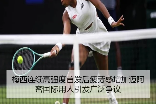 梅西连续高强度首发后疲劳感增加迈阿密国际用人引发广泛争议 - CSLBuyBalls